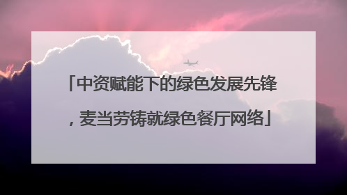 中资赋能下的绿色发展先锋，麦当劳铸就绿色餐厅网络